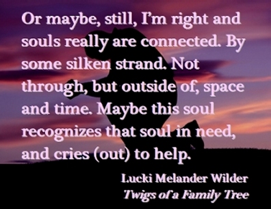 Or maybe, still, I'm right and souls really are connected. By some silken strang. Not through, but outside of, space and time. Maybe this soul recognizes that soul in need, and cries (out) to help. #SoulsConnected #Closeness #TwigsOfAFamilyTree